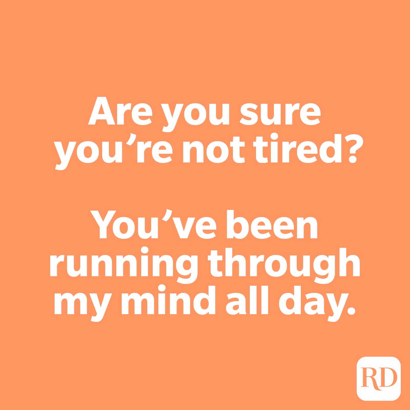 Are you sure you’re not tired? You’ve been running through my mind all day.