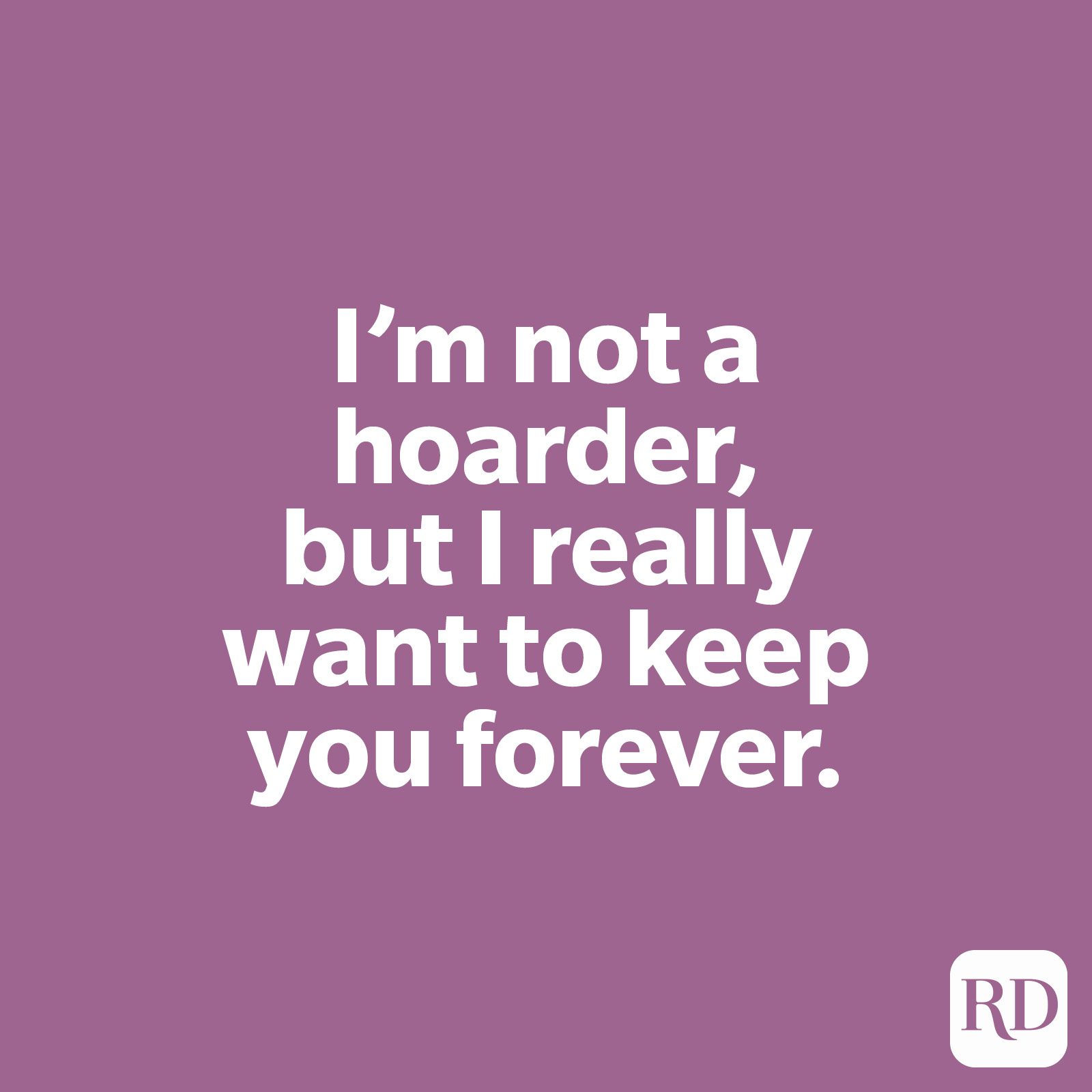I’m not a hoarder, but I really want to keep you forever.